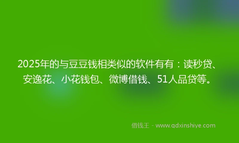 2025年的与豆豆钱相类似的软件有有:读秒贷、安逸花、小花钱包、微博借钱、51人品贷等。