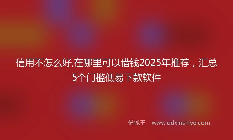 信用不怎么好,在哪里可以借钱2025年推荐,汇总5个门槛低易下款软件