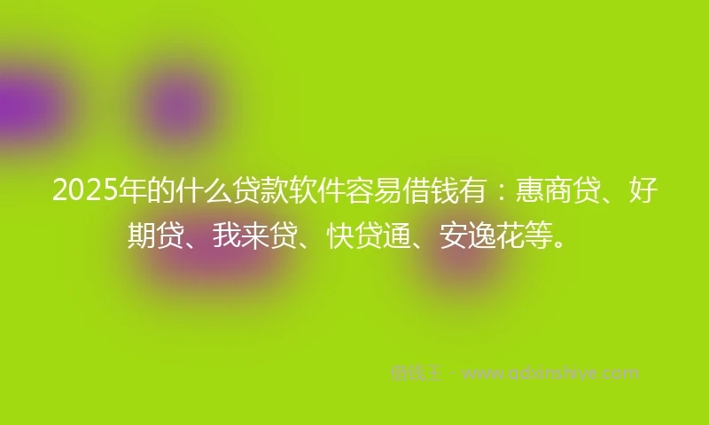 2025年的什么贷款软件容易借钱有：惠商贷、好期贷、我来贷、快贷通、安逸花等。