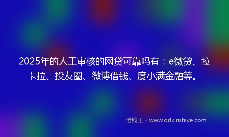 2025年的人工审核的网贷可靠吗有：e微贷、拉卡拉、投友圈、微博借钱、度小满金融等。