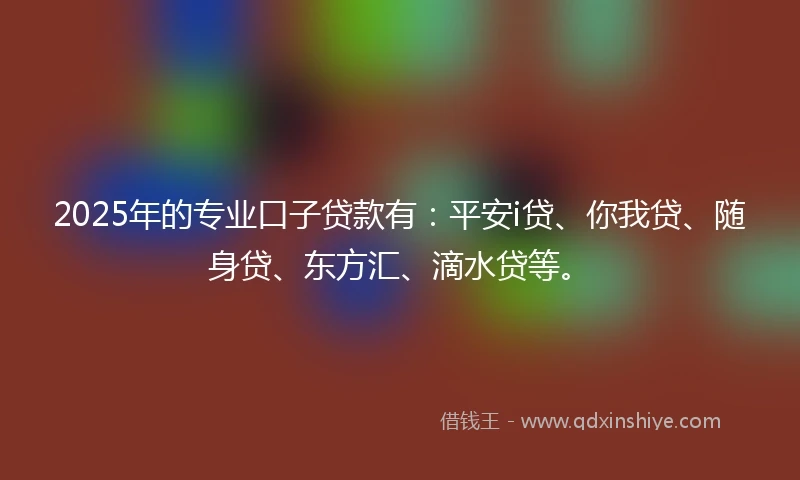 2025年的专业口子贷款有：平安i贷、你我贷、随身贷、东方汇、滴水贷等。