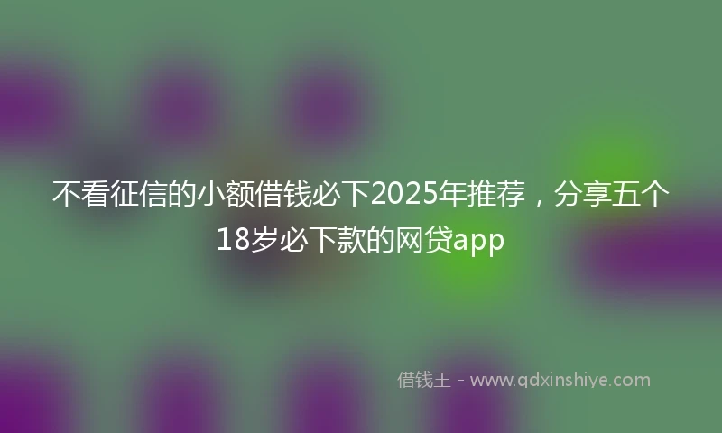 不看征信的小额借钱必下2025年推荐，分享五个18岁必下款的网贷app