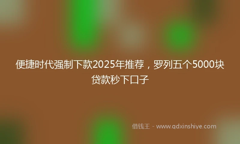 便捷时代强制下款2025年推荐，罗列五个5000块贷款秒下口子