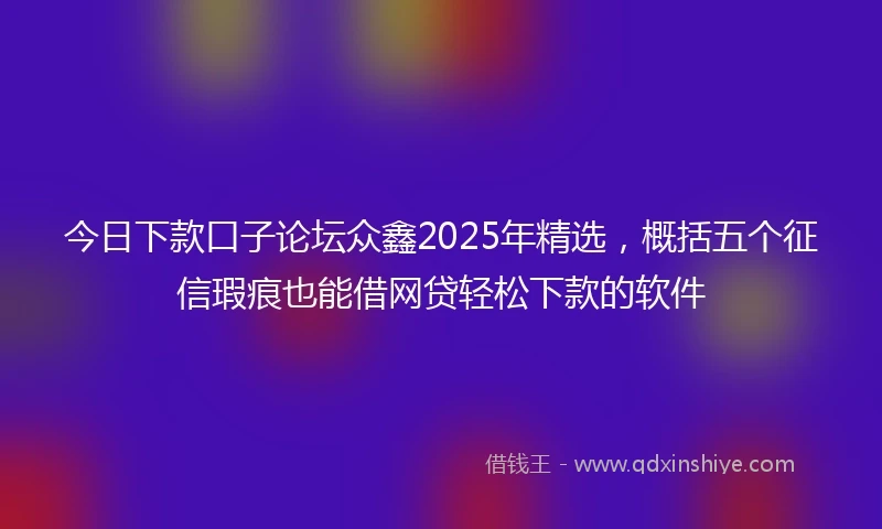 今日下款口子论坛众鑫2025年精选，概括五个征信瑕疵也能借网贷轻松下款的软件