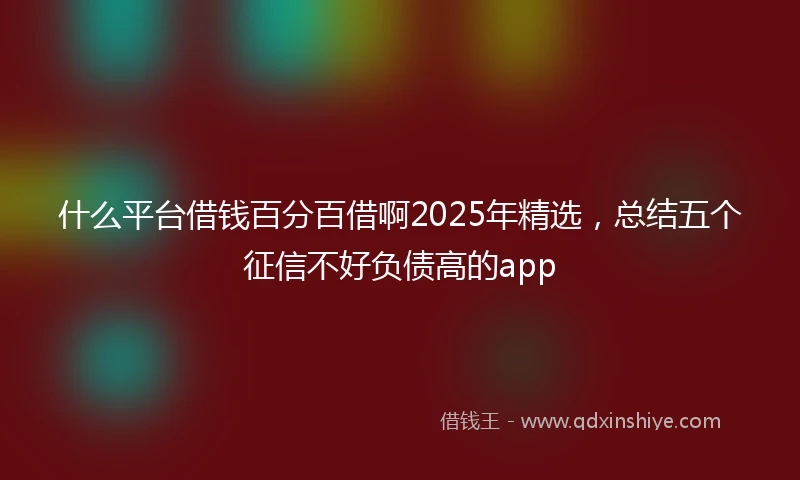 什么平台借钱百分百借啊2025年精选，总结五个征信不好负债高的app