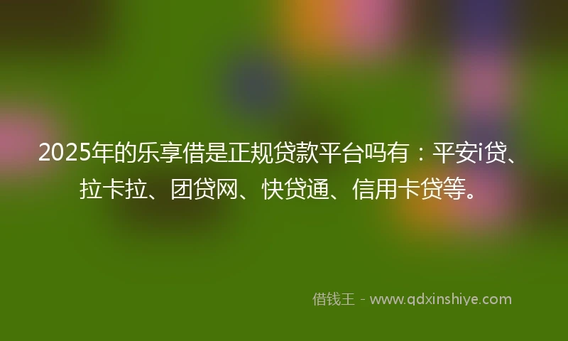 2025年的乐享借是正规贷款平台吗有：平安i贷、拉卡拉、团贷网、快贷通、信用卡贷等。
