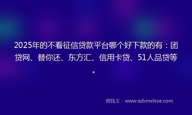 2025年的不看征信贷款平台哪个好下款的有：团贷网、替你还、东方汇、信用卡贷、51人品贷等。