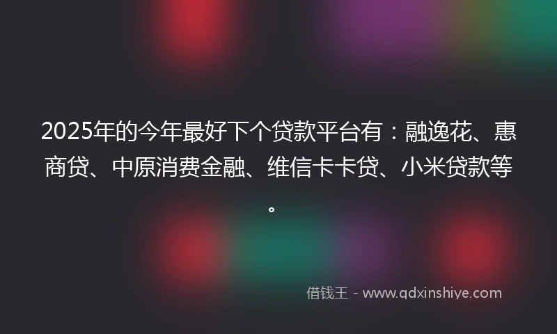 2025年的今年最好下个贷款平台有：融逸花、惠商贷、中原消费金融、维信卡卡贷、小米贷款等。