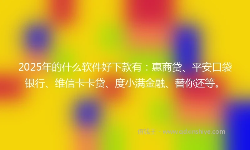 2025年的什么软件好下款有：惠商贷、平安口袋银行、维信卡卡贷、度小满金融、替你还等。