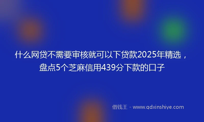 什么网贷不需要审核就可以下贷款2025年精选，盘点5个芝麻信用439分下款的口子