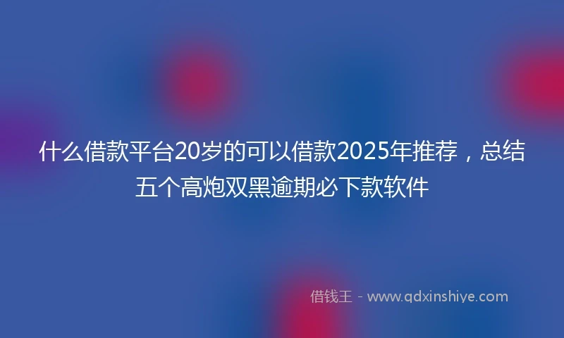 什么借款平台20岁的可以借款2025年推荐，总结五个高炮双黑逾期必下款软件