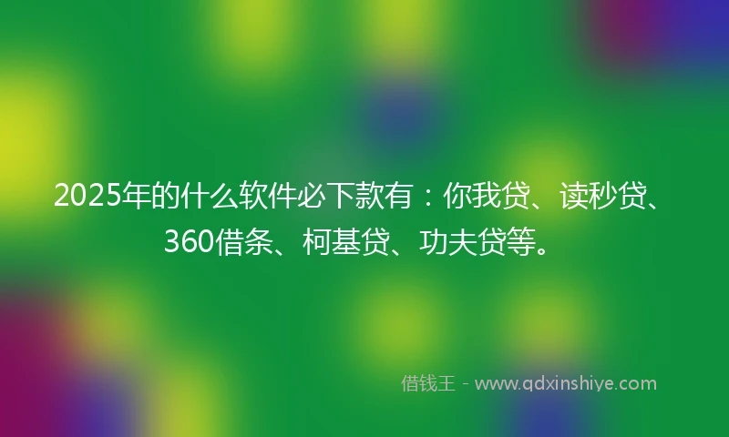 2025年的什么软件必下款有：你我贷、读秒贷、360借条、柯基贷、功夫贷等。