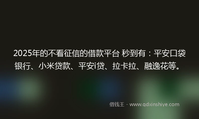 2025年的不看征信的借款平台 秒到有：平安口袋银行、小米贷款、平安i贷、拉卡拉、融逸花等。