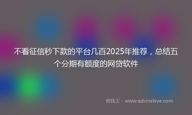 不看征信秒下款的平台几百2025年推荐，总结五个分期有额度的网贷软件