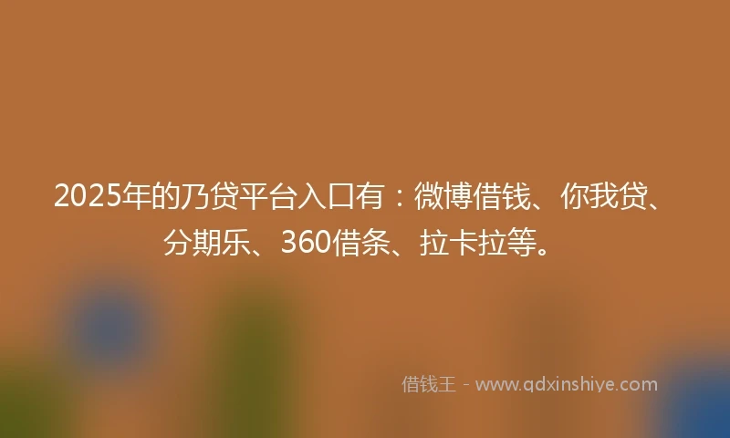 2025年的乃贷平台入口有：微博借钱、你我贷、分期乐、360借条、拉卡拉等。