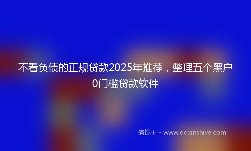 不看负债的正规贷款2025年推荐，整理五个黑户0门槛贷款软件