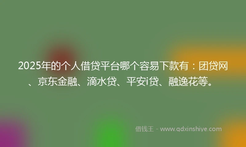 2025年的个人借贷平台哪个容易下款有：团贷网、京东金融、滴水贷、平安i贷、融逸花等。