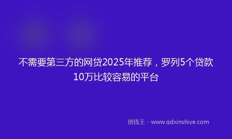 不需要第三方的网贷2025年推荐，罗列5个贷款10万比较容易的平台