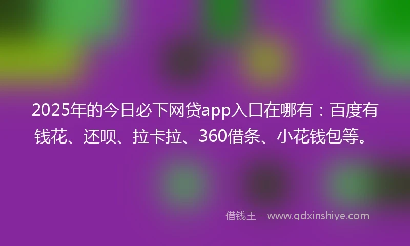 2025年的今日必下网贷app入口在哪有：百度有钱花、还呗、拉卡拉、360借条、小花钱包等。