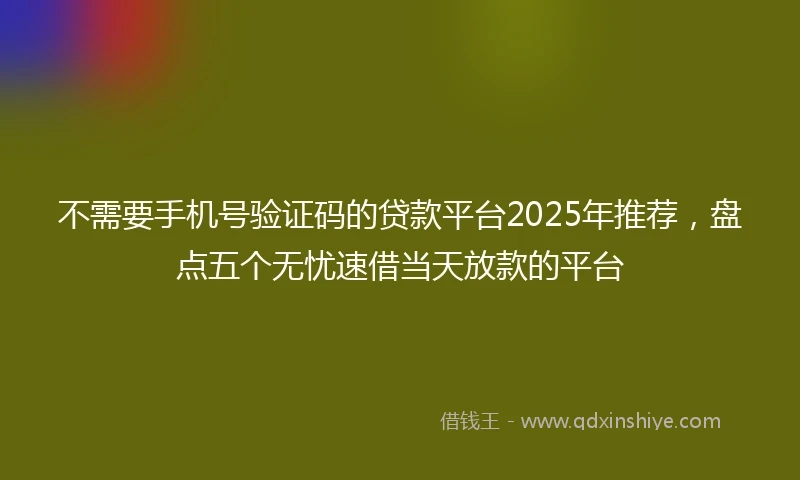 不需要手机号验证码的贷款平台2025年推荐，盘点五个无忧速借当天放款的平台