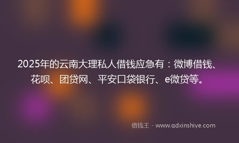2025年的云南大理私人借钱应急有：微博借钱、花呗、团贷网、平安口袋银行、e微贷等。