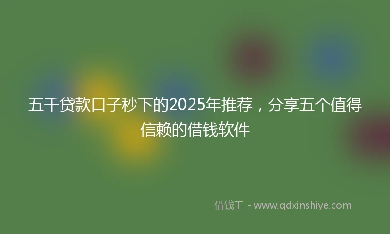 五千贷款口子秒下的2025年推荐，分享五个值得信赖的借钱软件