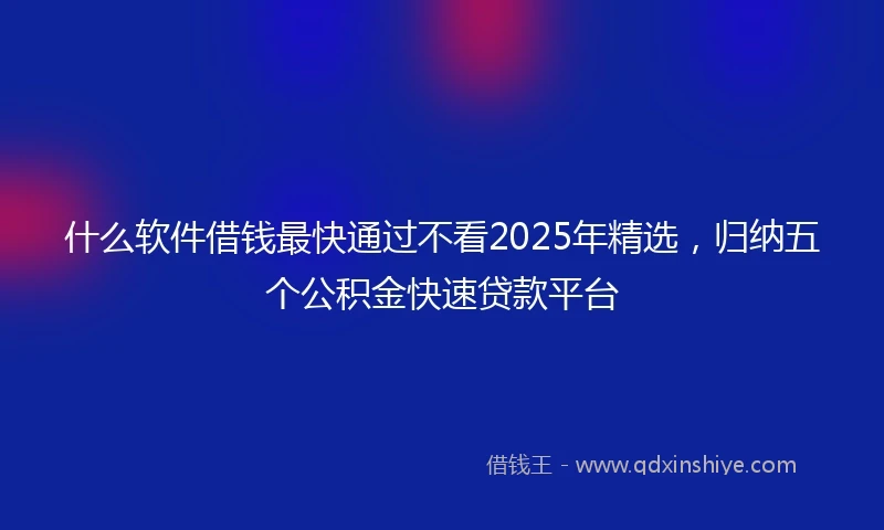 什么软件借钱最快通过不看2025年精选，归纳五个公积金快速贷款平台