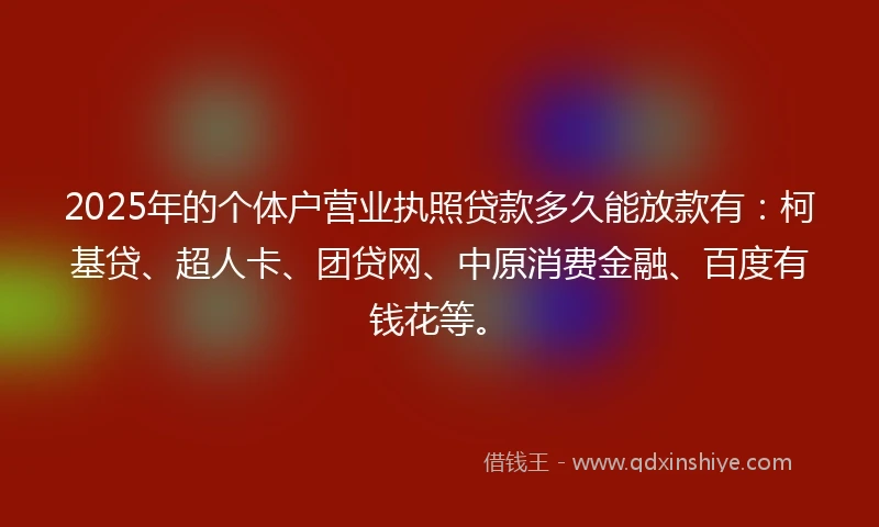 2025年的个体户营业执照贷款多久能放款有：柯基贷、超人卡、团贷网、中原消费金融、百度有钱花等。