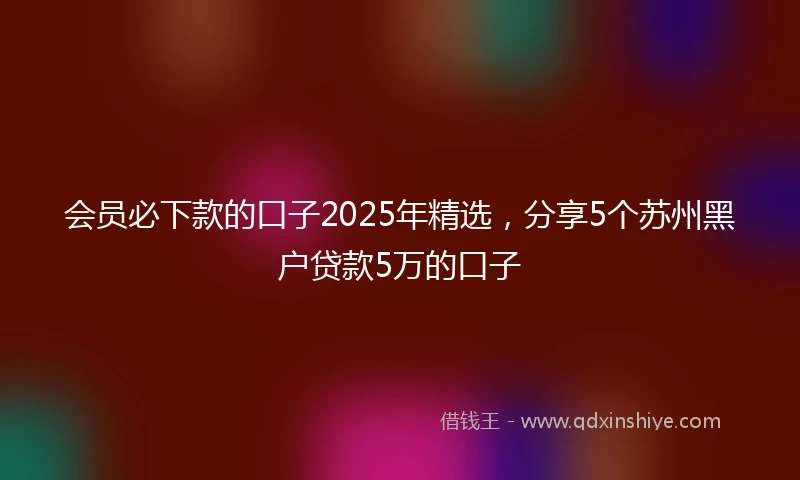会员必下款的口子2025年精选，分享5个苏州黑户贷款5万的口子