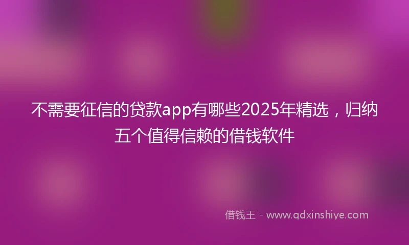不需要征信的贷款app有哪些2025年精选，归纳五个值得信赖的借钱软件