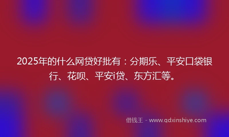 2025年的什么网贷好批有：分期乐、平安口袋银行、花呗、平安i贷、东方汇等。