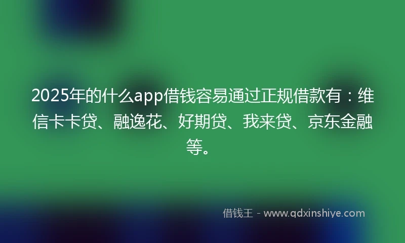2025年的什么app借钱容易通过正规借款有：维信卡卡贷、融逸花、好期贷、我来贷、京东金融等。