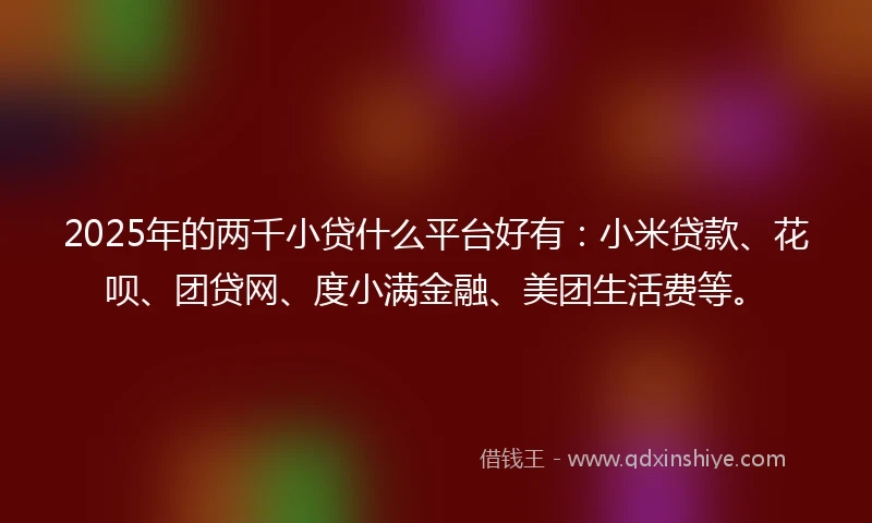 2025年的两千小贷什么平台好有：小米贷款、花呗、团贷网、度小满金融、美团生活费等。