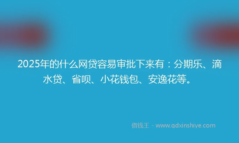 2025年的什么网贷容易审批下来有：分期乐、滴水贷、省呗、小花钱包、安逸花等。
