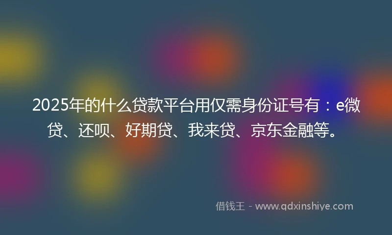 2025年的什么贷款平台用仅需身份证号有：e微贷、还呗、好期贷、我来贷、京东金融等。