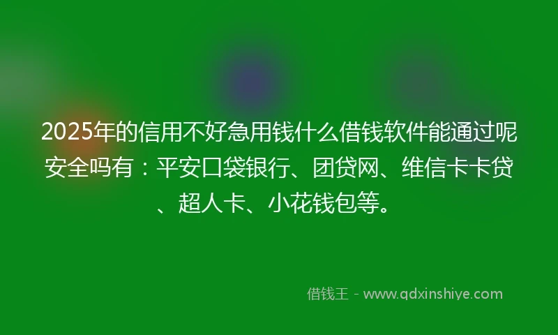 2025年的信用不好急用钱什么借钱软件能通过呢安全吗有：平安口袋银行、团贷网、维信卡卡贷、超人卡、小花钱包等。