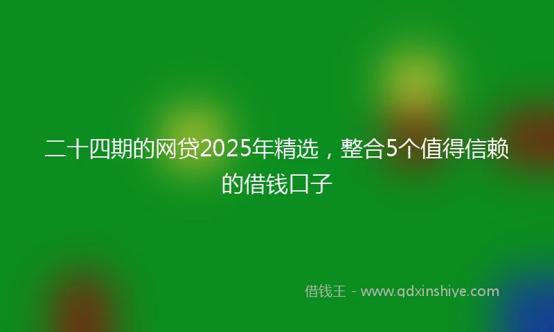 二十四期的网贷2025年精选，整合5个值得信赖的借钱口子