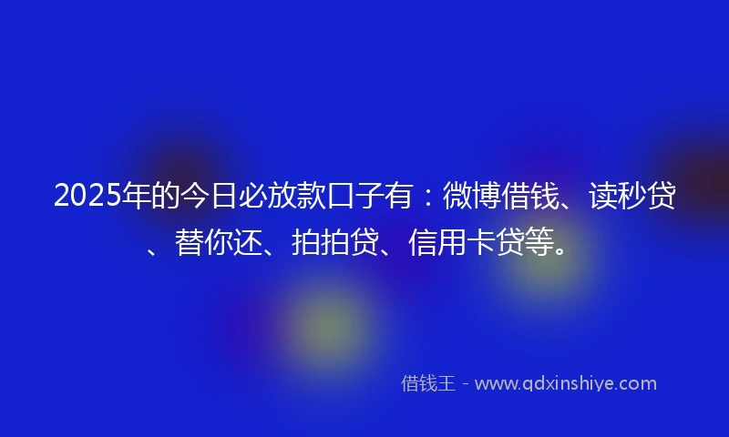 2025年的今日必放款口子有：微博借钱、读秒贷、替你还、拍拍贷、信用卡贷等。