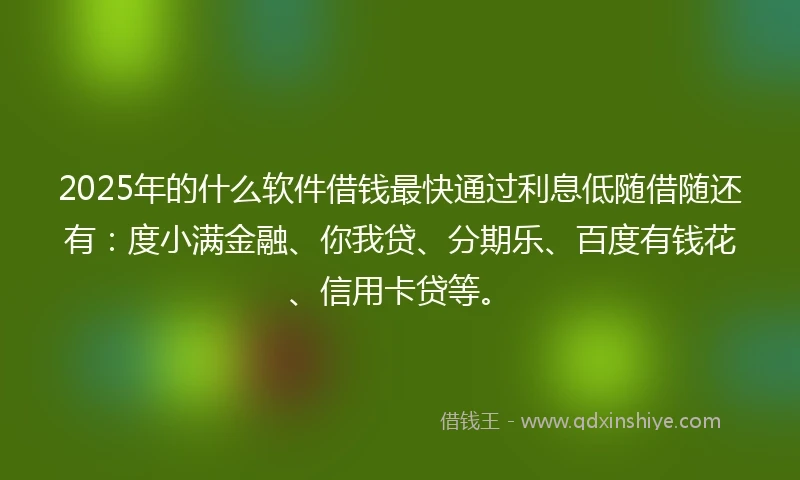 2025年的什么软件借钱最快通过利息低随借随还有：度小满金融、你我贷、分期乐、百度有钱花、信用卡贷等。