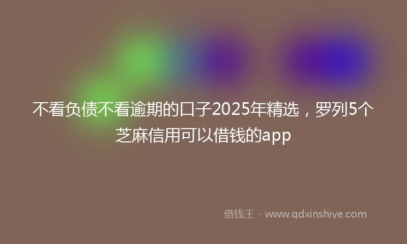 不看负债不看逾期的口子2025年精选，罗列5个芝麻信用可以借钱的app