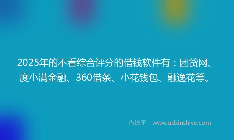 2025年的不看综合评分的借钱软件有：团贷网、度小满金融、360借条、小花钱包、融逸花等。
