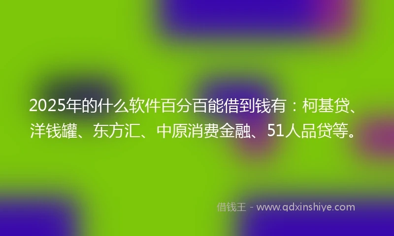 2025年的什么软件百分百能借到钱有：柯基贷、洋钱罐、东方汇、中原消费金融、51人品贷等。