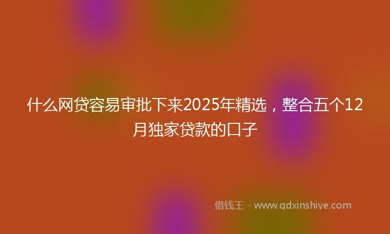 什么网贷容易审批下来2025年精选，整合五个12月独家贷款的口子