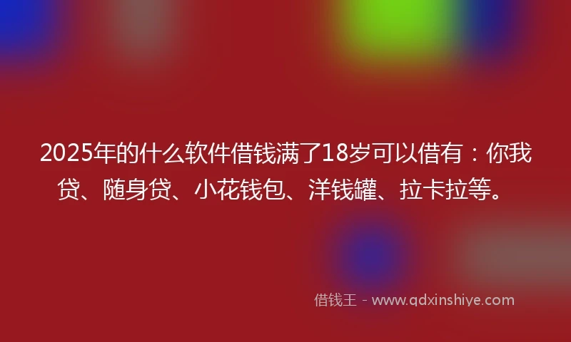 2025年的什么软件借钱满了18岁可以借有：你我贷、随身贷、小花钱包、洋钱罐、拉卡拉等。