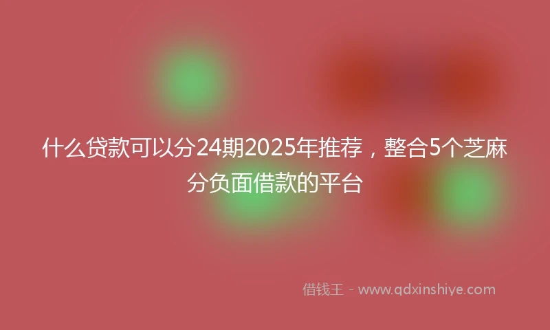 什么贷款可以分24期2025年推荐，整合5个芝麻分负面借款的平台