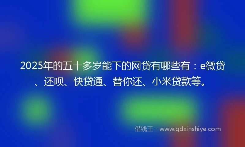 2025年的五十多岁能下的网贷有哪些有：e微贷、还呗、快贷通、替你还、小米贷款等。