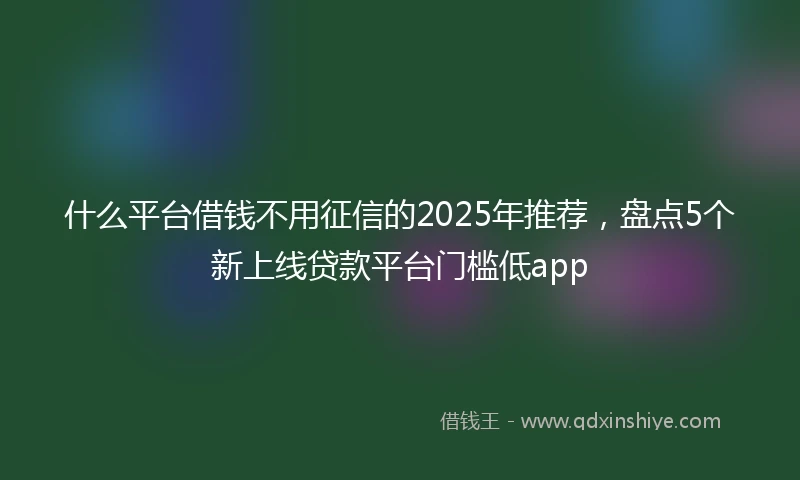 什么平台借钱不用征信的2025年推荐，盘点5个新上线贷款平台门槛低app
