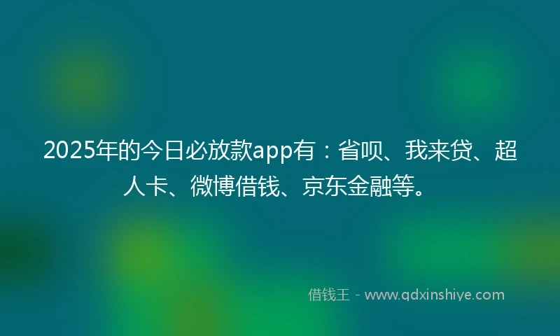 2025年的今日必放款app有：省呗、我来贷、超人卡、微博借钱、京东金融等。