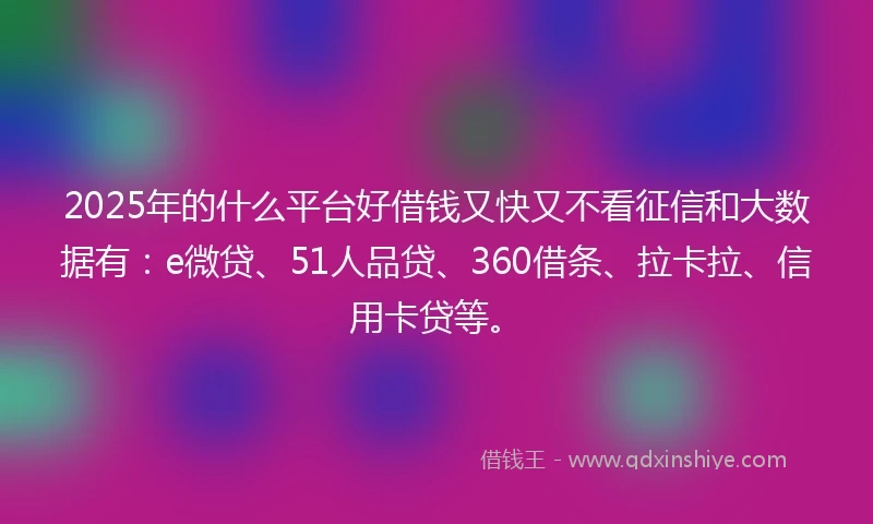 2025年的什么平台好借钱又快又不看征信和大数据有：e微贷、51人品贷、360借条、拉卡拉、信用卡贷等。