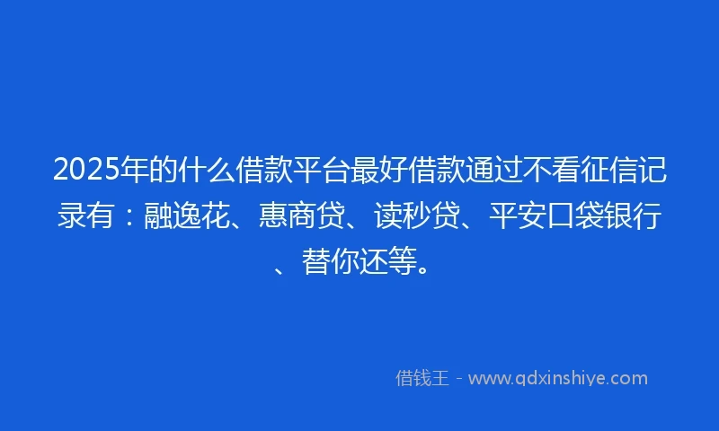 2025年的什么借款平台最好借款通过不看征信记录有：融逸花、惠商贷、读秒贷、平安口袋银行、替你还等。